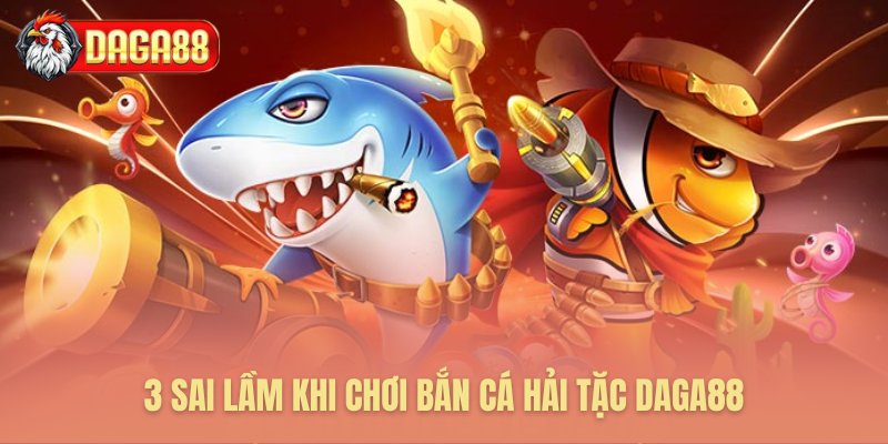 Những lỗi sai trong bắn cá Hải Tặc Daga88 cần phải tránh