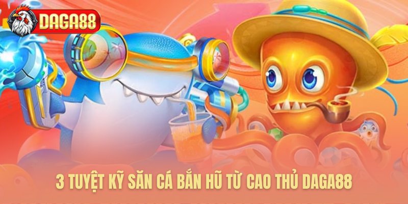 Ba chiến thuật săn cá bắn hũ hay