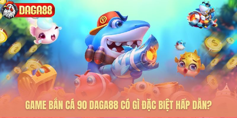 Những điểm độc đáo của game bắn cá 90 Daga88