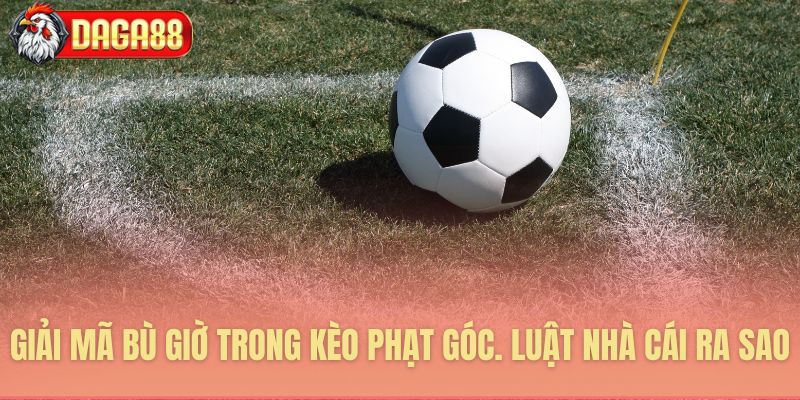 Quy định tính kèo phạt góc bù giờ
