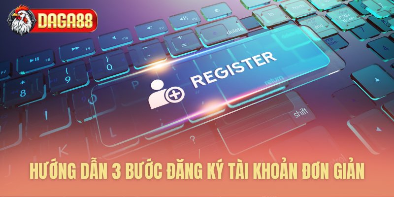 Hướng dẫn 3 bước đăng ký tài khoản đơn giản tại Daga88