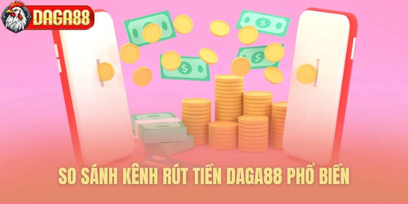 So sánh kênh rút tiền Daga88 phổ biến